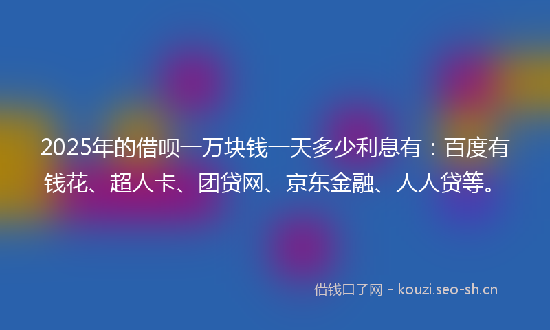 2025年的借呗一万块钱一天多少利息有：百度有钱花、超人卡、团贷网、京东金融、人人贷等。