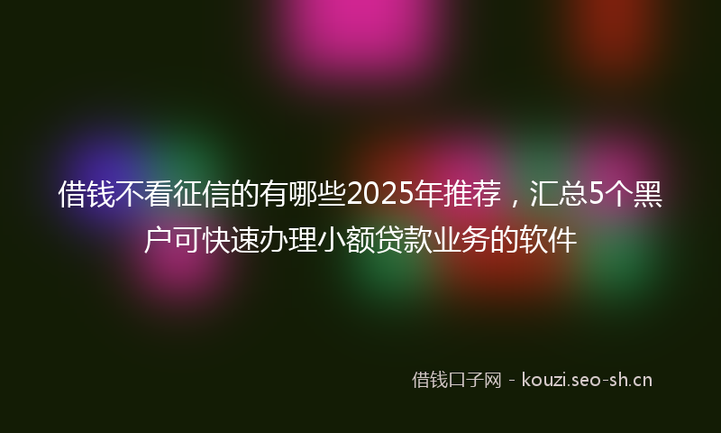借钱不看征信的有哪些2025年推荐，汇总5个黑户可快速办理小额贷款业务的软件