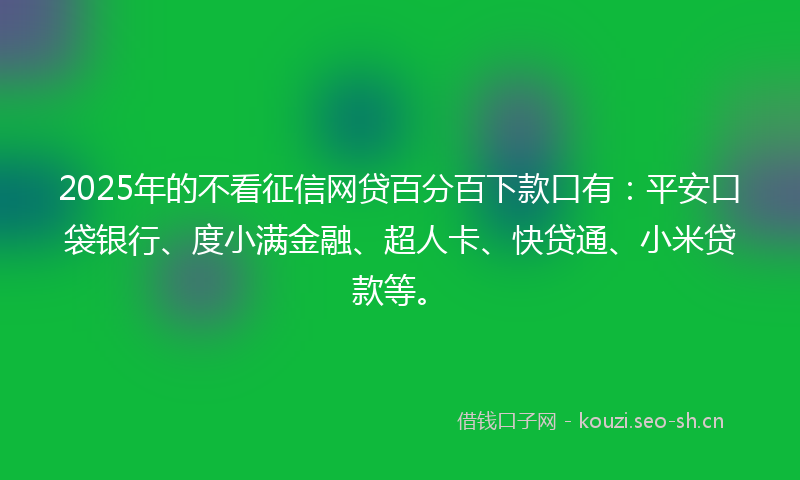 2025年的不看征信网贷百分百下款口有：平安口袋银行、度小满金融、超人卡、快贷通、小米贷款等。
