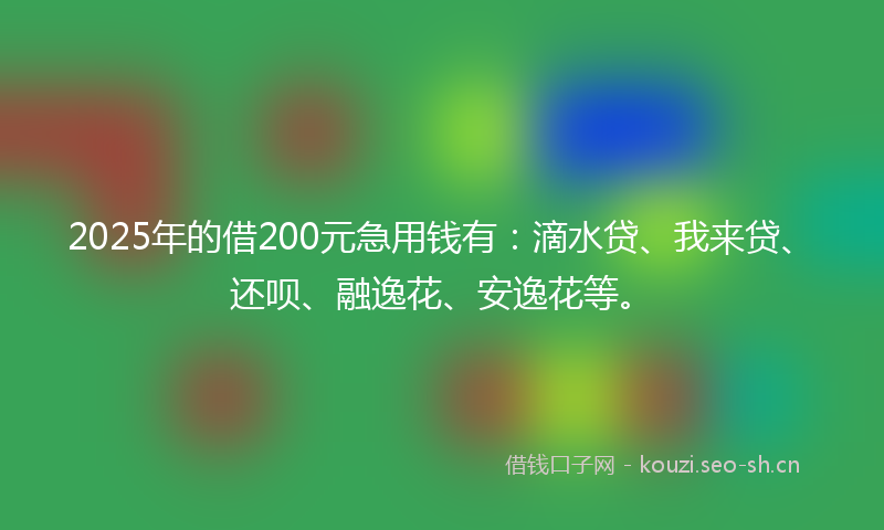 2025年的借200元急用钱有：滴水贷、我来贷、还呗、融逸花、安逸花等。