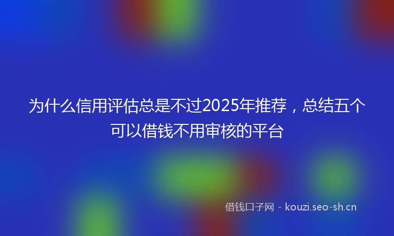 为什么信用评估总是不过2025年推荐，总结五个可以借钱不用审核的平台