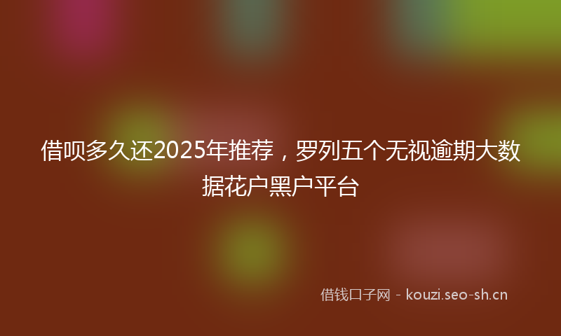 借呗多久还2025年推荐，罗列五个无视逾期大数据花户黑户平台