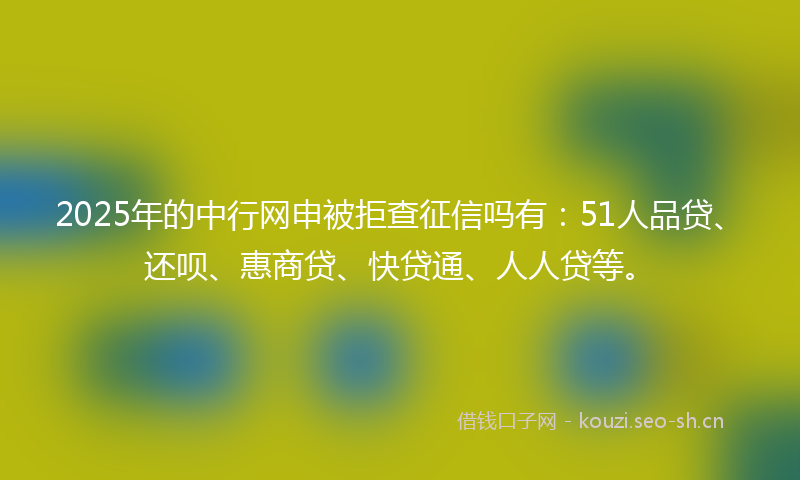 2025年的中行网申被拒查征信吗有：51人品贷、还呗、惠商贷、快贷通、人人贷等。