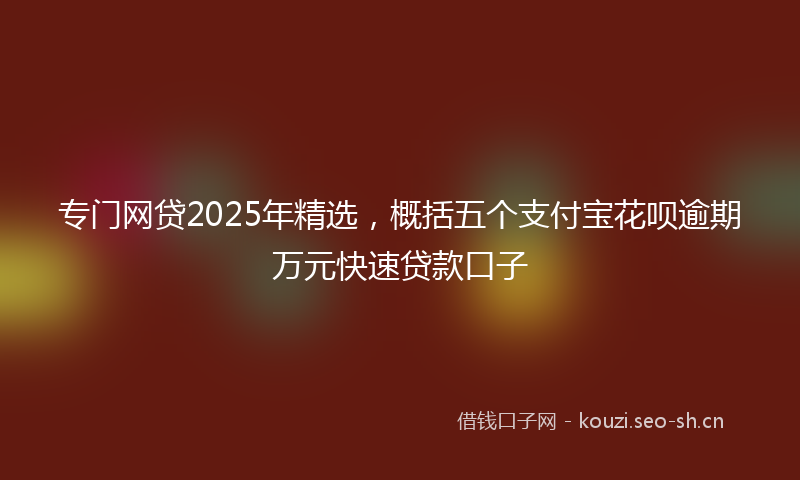专门网贷2025年精选,概括五个支付宝花呗逾期万元快速贷款口子