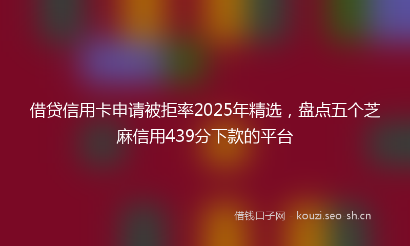 借贷信用卡申请被拒率2025年精选，盘点五个芝麻信用439分下款的平台