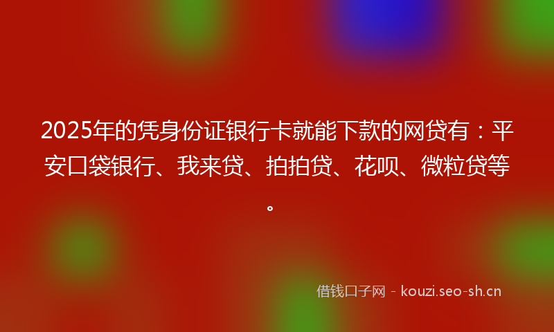 2025年的凭身份证银行卡就能下款的网贷有:平安口袋银行、我来贷、拍拍贷、花呗、微粒贷等。