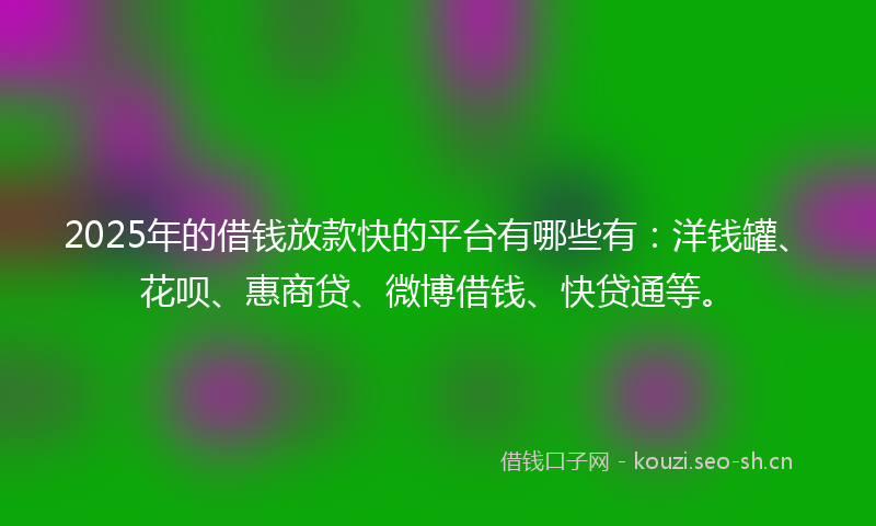 2025年的借钱放款快的平台有哪些有:洋钱罐、花呗、惠商贷、微博借钱、快贷通等。