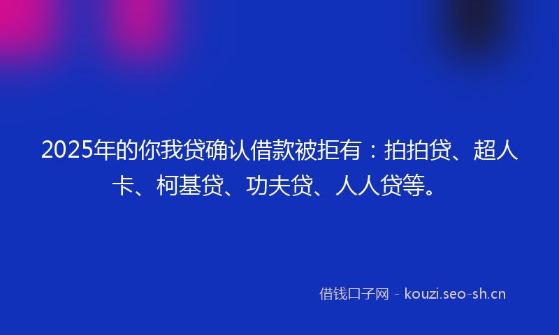 2025年的你我贷确认借款被拒有：拍拍贷、超人卡、柯基贷、功夫贷、人人贷等。