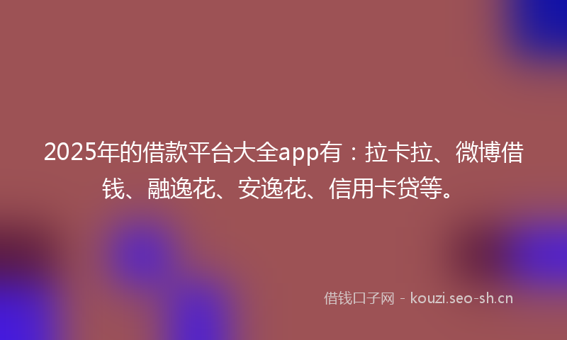 2025年的借款平台大全app有：拉卡拉、微博借钱、融逸花、安逸花、信用卡贷等。