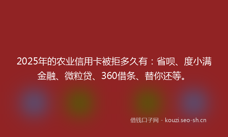 2025年的农业信用卡被拒多久有：省呗、度小满金融、微粒贷、360借条、替你还等。