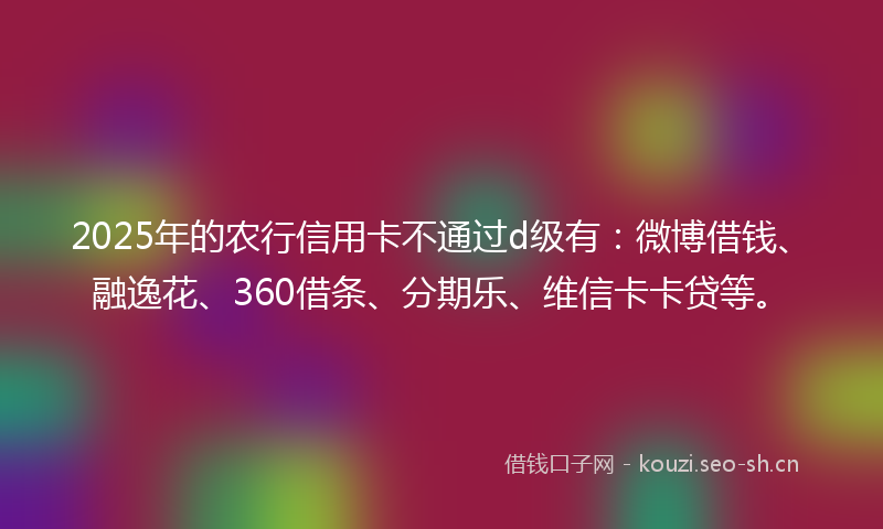 2025年的农行信用卡不通过d级有：微博借钱、融逸花、360借条、分期乐、维信卡卡贷等。