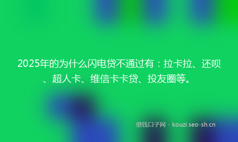 2025年的为什么闪电贷不通过有：拉卡拉、还呗、超人卡、维信卡卡贷、投友圈等。