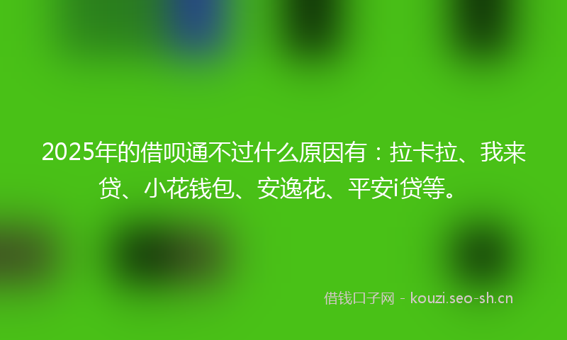 2025年的借呗通不过什么原因有：拉卡拉、我来贷、小花钱包、安逸花、平安i贷等。