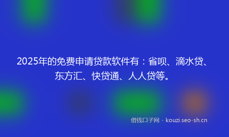 2025年的免费申请贷款软件有:省呗、滴水贷、东方汇、快贷通、人人贷等。