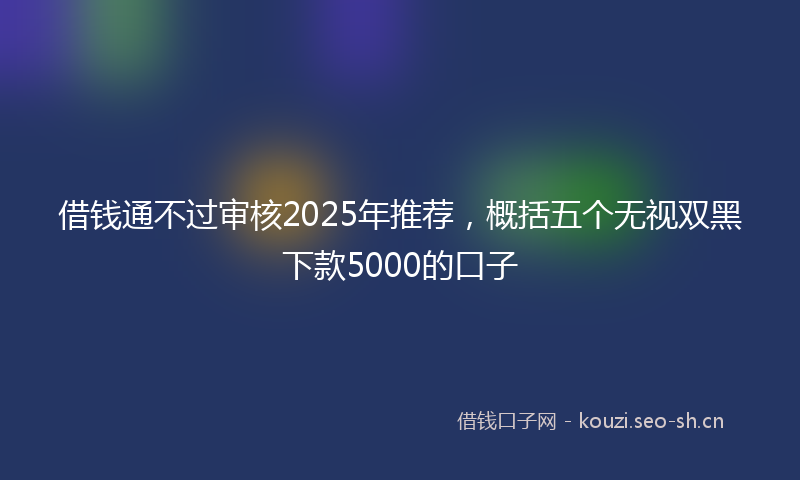 借钱通不过审核2025年推荐，概括五个无视双黑下款5000的口子