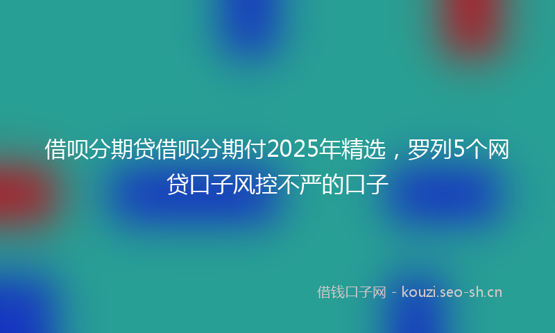 借呗分期贷借呗分期付2025年精选，罗列5个网贷口子风控不严的口子