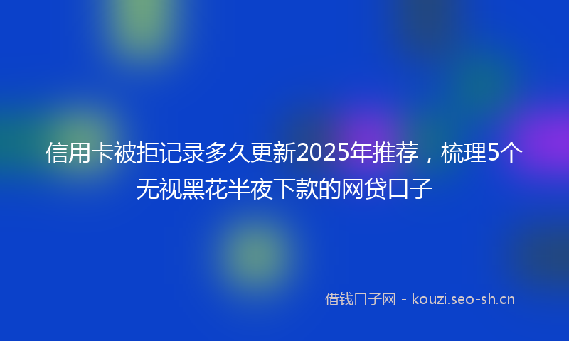 信用卡被拒记录多久更新2025年推荐，梳理5个无视黑花半夜下款的网贷口子