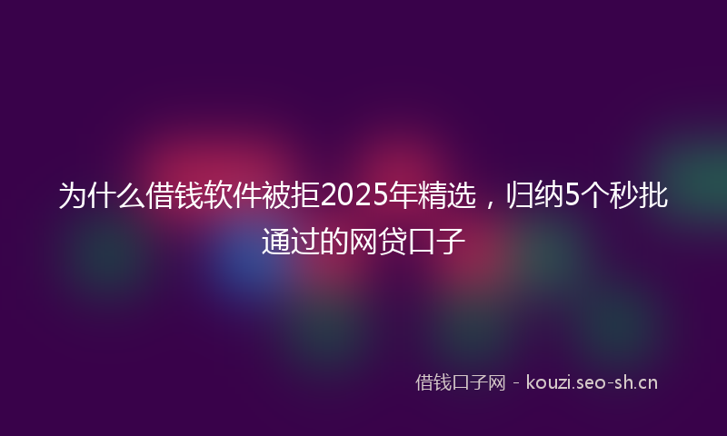 为什么借钱软件被拒2025年精选，归纳5个秒批通过的网贷口子