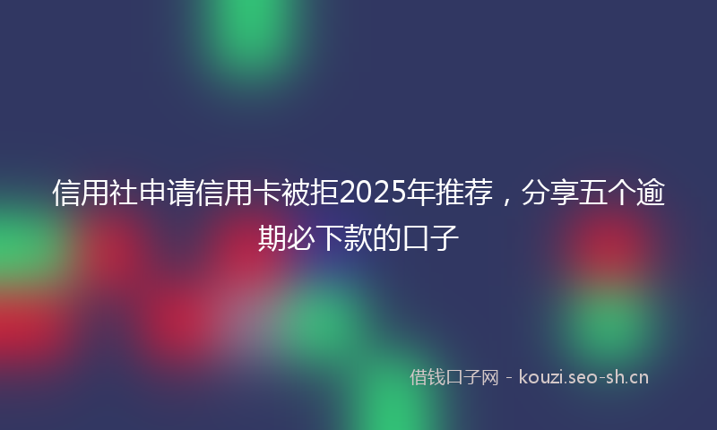信用社申请信用卡被拒2025年推荐，分享五个逾期必下款的口子