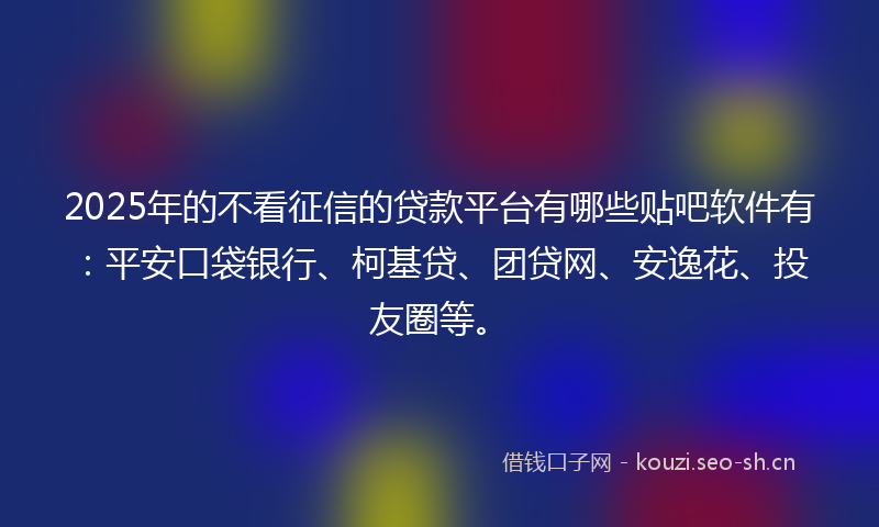 2025年的不看征信的贷款平台有哪些贴吧软件有：平安口袋银行、柯基贷、团贷网、安逸花、投友圈等。