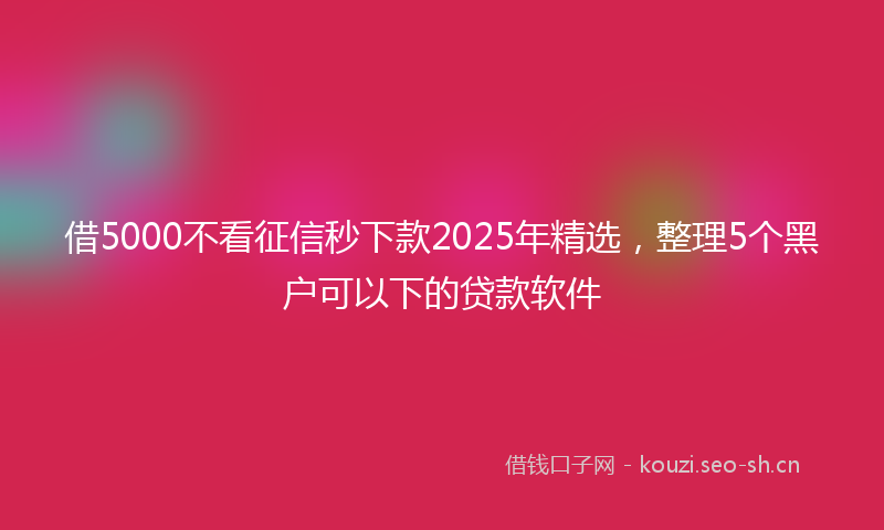 借5000不看征信秒下款2025年精选，整理5个黑户可以下的贷款软件