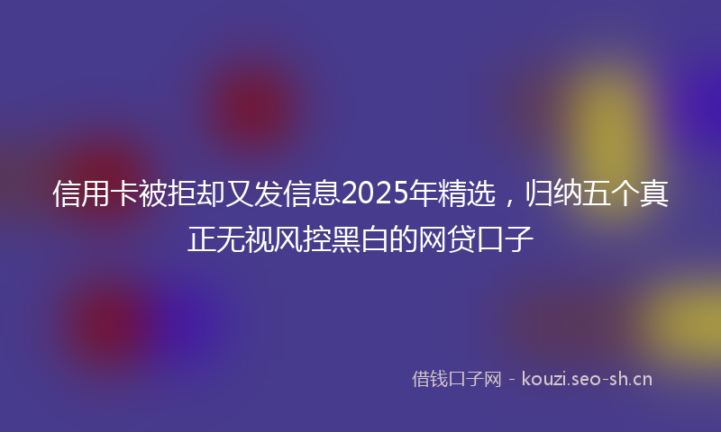 信用卡被拒却又发信息2025年精选，归纳五个真正无视风控黑白的网贷口子