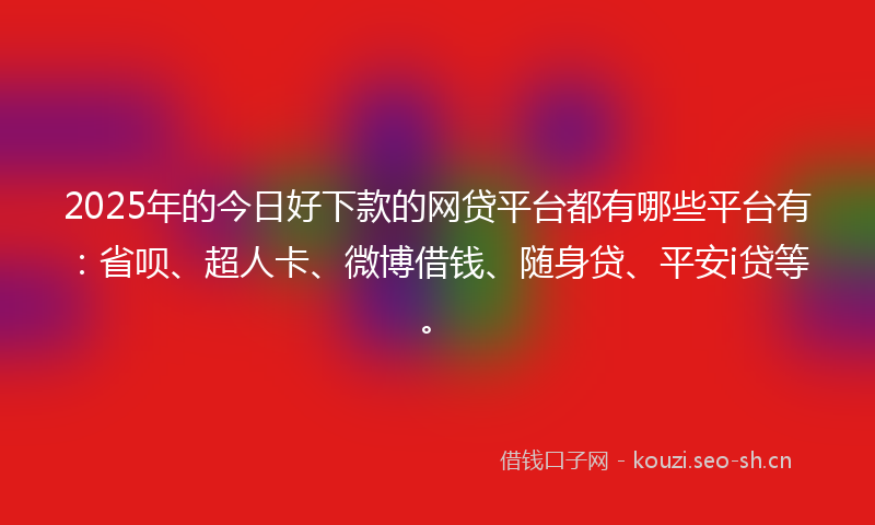 2025年的今日好下款的网贷平台都有哪些平台有：省呗、超人卡、微博借钱、随身贷、平安i贷等。