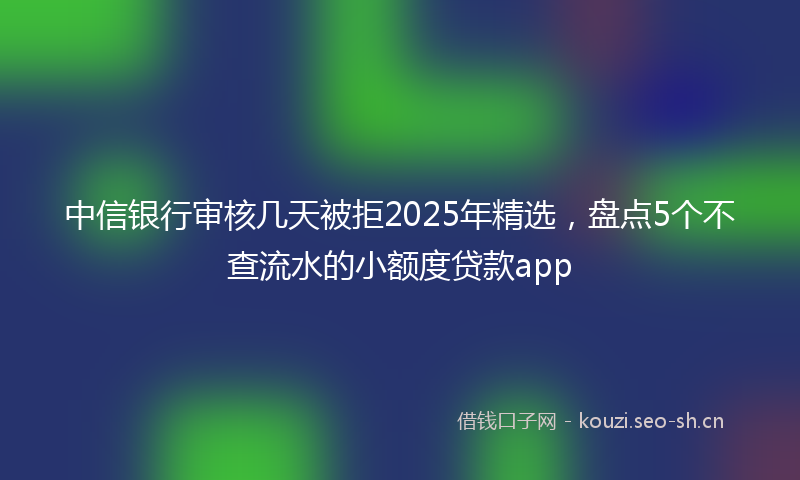 中信银行审核几天被拒2025年精选，盘点5个不查流水的小额度贷款app