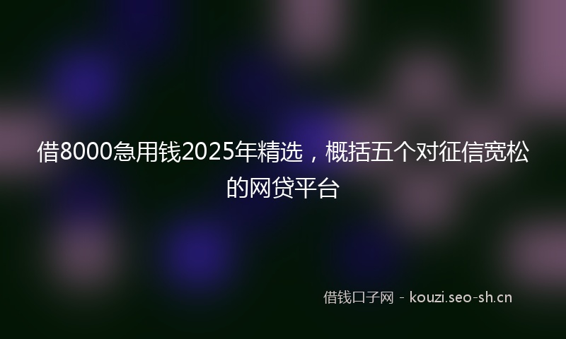 借8000急用钱2025年精选，概括五个对征信宽松的网贷平台