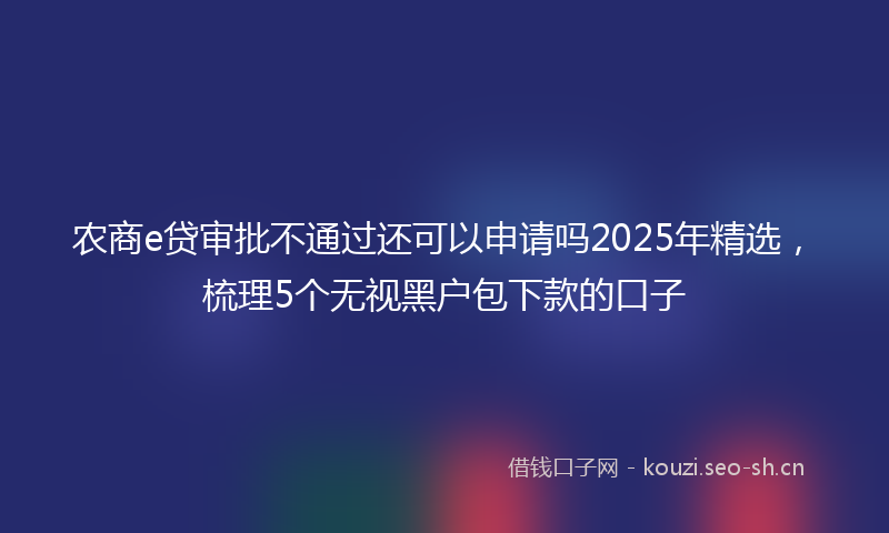 农商e贷审批不通过还可以申请吗2025年精选，梳理5个无视黑户包下款的口子