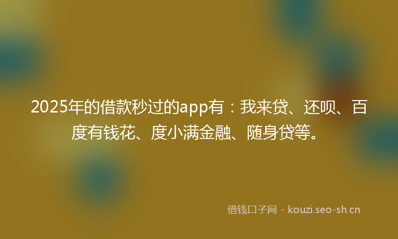 2025年的借款秒过的app有:我来贷、还呗、百度有钱花、度小满金融、随身贷等。