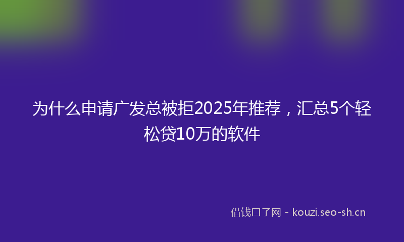为什么申请广发总被拒2025年推荐，汇总5个轻松贷10万的软件