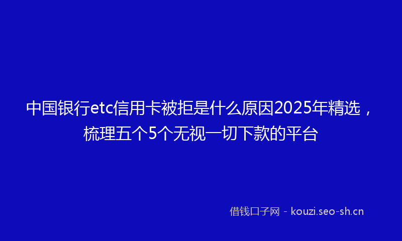 中国银行etc信用卡被拒是什么原因2025年精选，梳理五个5个无视一切下款的平台