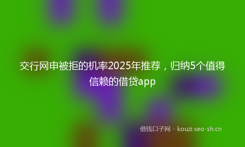 交行网申被拒的机率2025年推荐，归纳5个值得信赖的借贷app