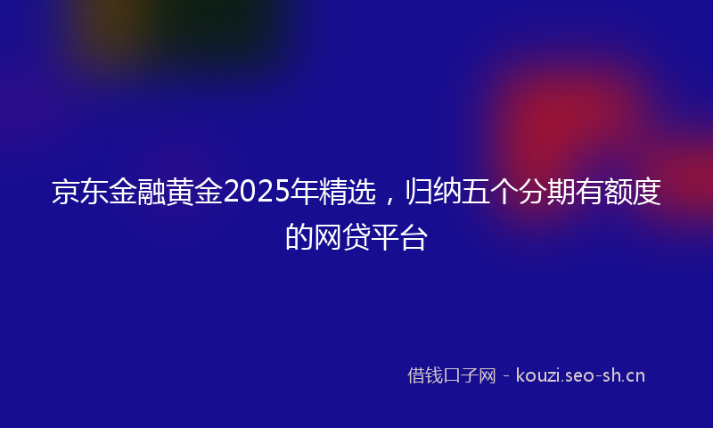 京东金融黄金2025年精选，归纳五个分期有额度的网贷平台