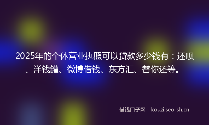 2025年的个体营业执照可以贷款多少钱有：还呗、洋钱罐、微博借钱、东方汇、替你还等。