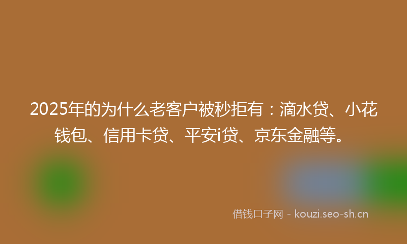 2025年的为什么老客户被秒拒有:滴水贷、小花钱包、信用卡贷、平安i贷、京东金融等。