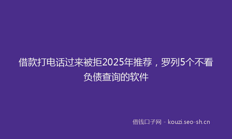 借款打电话过来被拒2025年推荐，罗列5个不看负债查询的软件