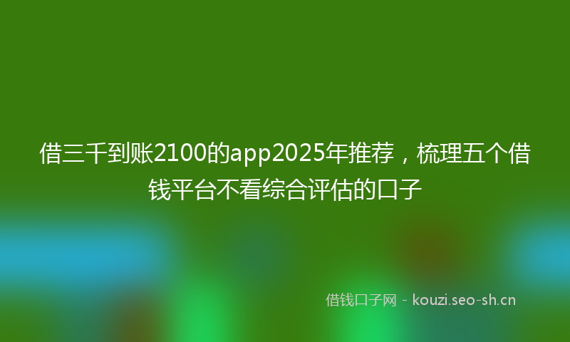 借三千到账2100的app2025年推荐，梳理五个借钱平台不看综合评估的口子