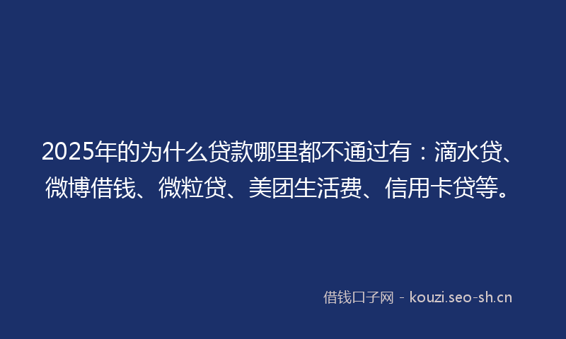 2025年的为什么贷款哪里都不通过有:滴水贷、微博借钱、微粒贷、美团生活费、信用卡贷等。
