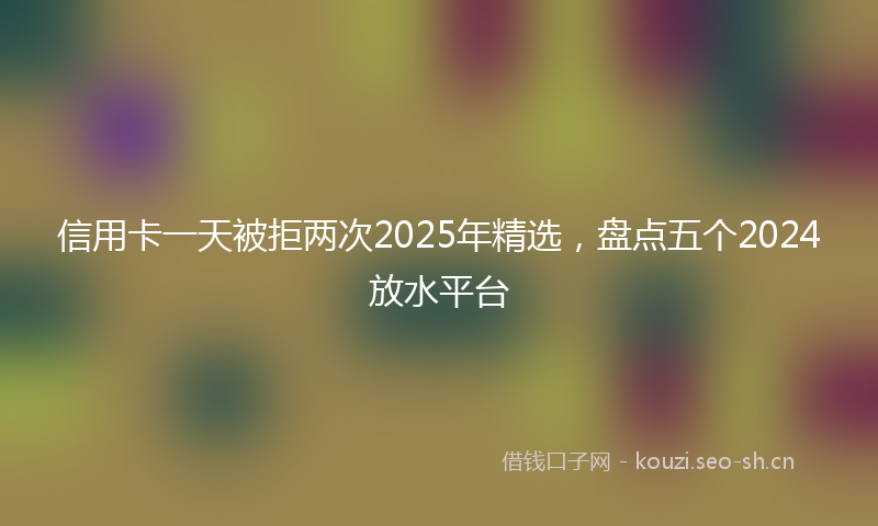 信用卡一天被拒两次2025年精选，盘点五个2024放水平台