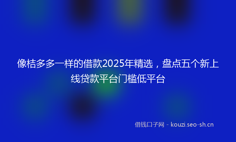 像桔多多一样的借款2025年精选，盘点五个新上线贷款平台门槛低平台