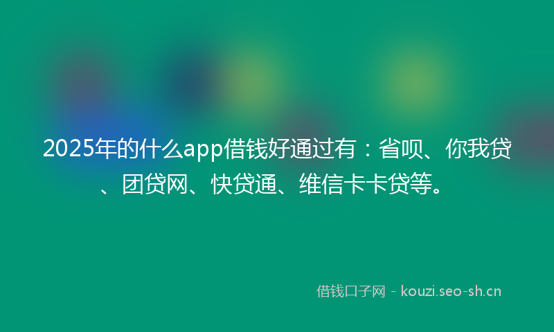 2025年的什么app借钱好通过有：省呗、你我贷、团贷网、快贷通、维信卡卡贷等。