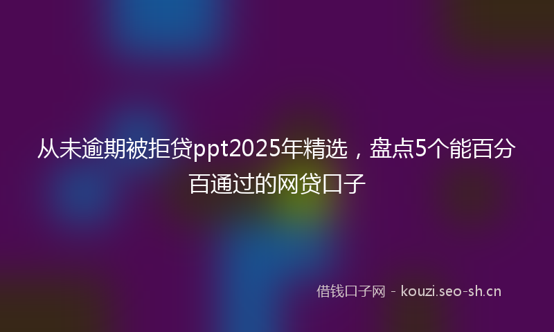从未逾期被拒贷ppt2025年精选，盘点5个能百分百通过的网贷口子