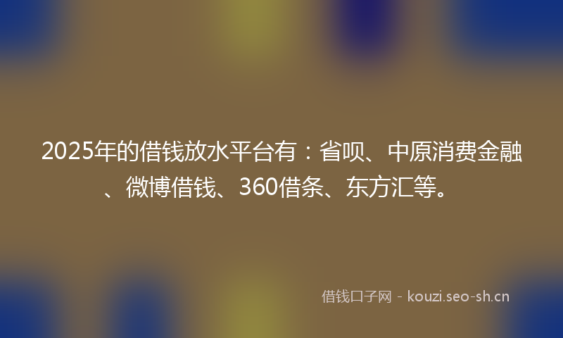 2025年的借钱放水平台有:省呗、中原消费金融、微博借钱、360借条、东方汇等。