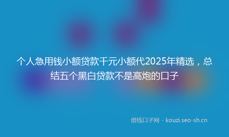 个人急用钱小额贷款千元小额代2025年精选，总结五个黑白贷款不是高炮的口子