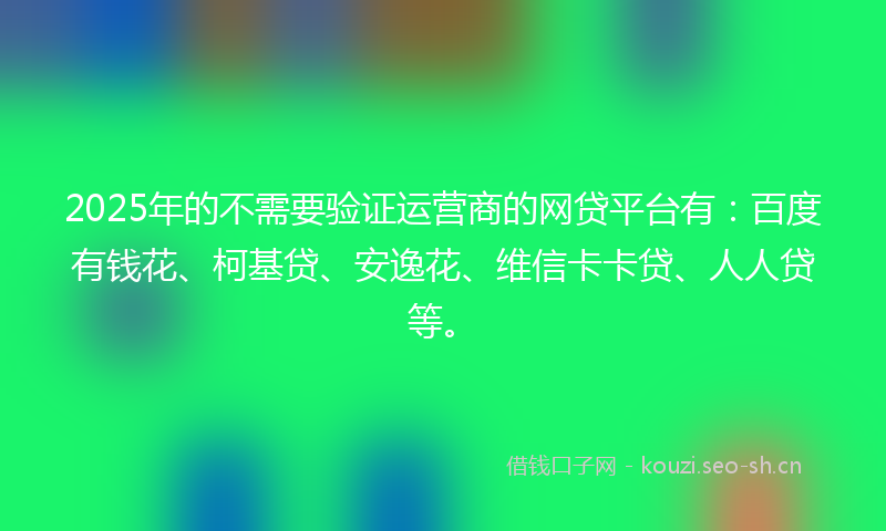2025年的不需要验证运营商的网贷平台有：百度有钱花、柯基贷、安逸花、维信卡卡贷、人人贷等。