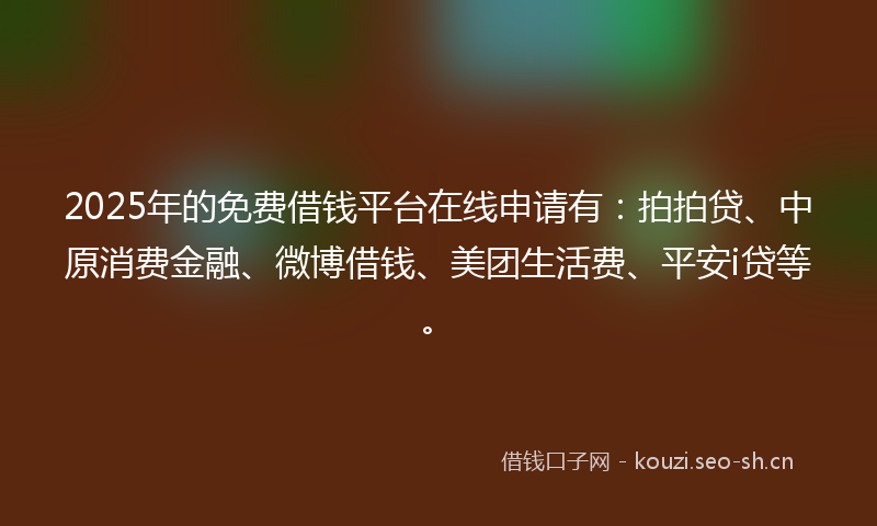 2025年的免费借钱平台在线申请有:拍拍贷、中原消费金融、微博借钱、美团生活费、平安i贷等。