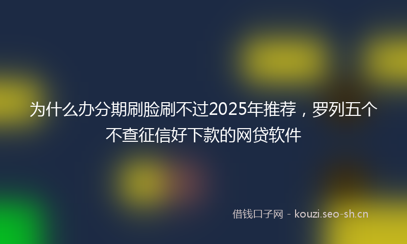 为什么办分期刷脸刷不过2025年推荐，罗列五个不查征信好下款的网贷软件