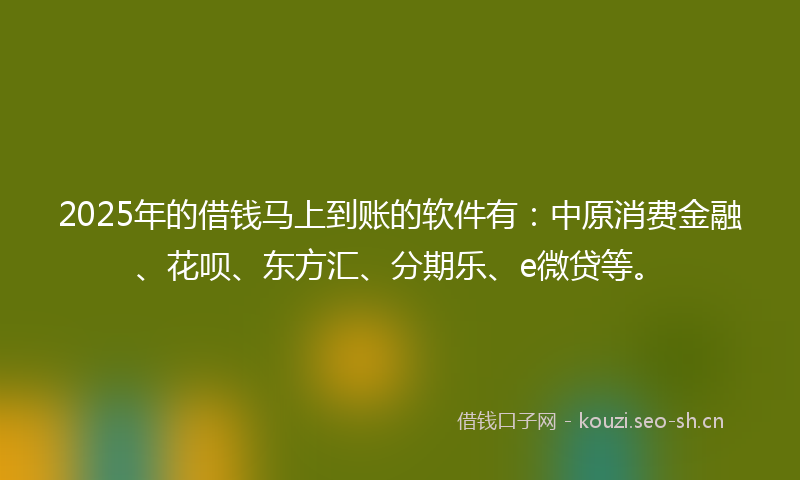 2025年的借钱马上到账的软件有：中原消费金融、花呗、东方汇、分期乐、e微贷等。
